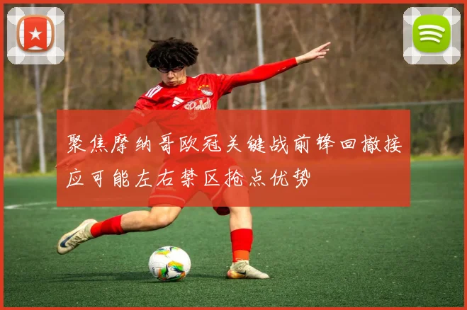 聚焦摩纳哥欧冠关键战前锋回撤接应可能左右禁区抢点优势