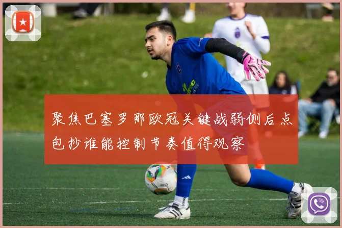 聚焦巴塞罗那欧冠关键战弱侧后点包抄谁能控制节奏值得观察