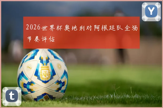 2026世界杯奥地利对阿根廷队全场节奏评估