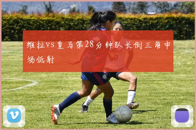 维拉vs皇马第28分钟队长倒三角中场低射